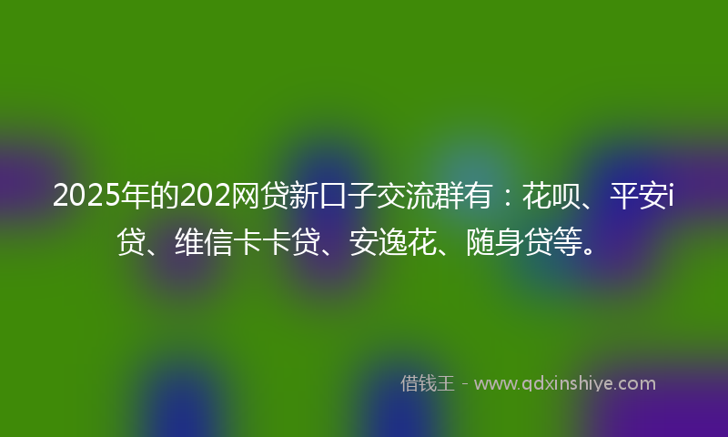 2025年的202网贷新口子交流群有：花呗、平安i贷、维信卡卡贷、安逸花、随身贷等。