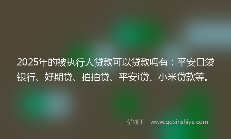2025年的被执行人贷款可以贷款吗有：平安口袋银行、好期贷、拍拍贷、平安i贷、小米贷款等。