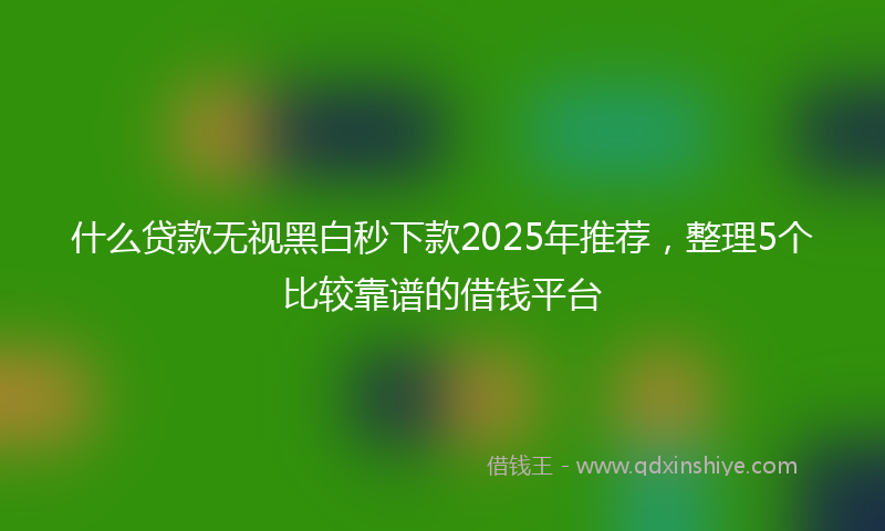什么贷款无视黑白秒下款2025年推荐，整理5个比较靠谱的借钱平台