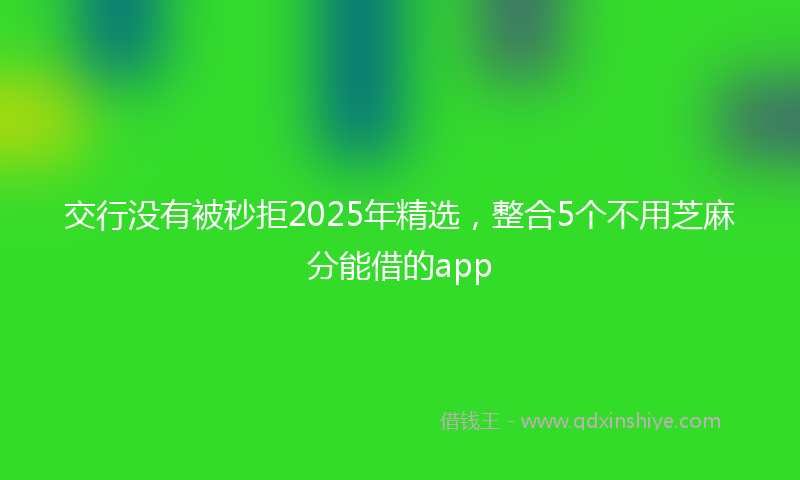 交行没有被秒拒2025年精选，整合5个不用芝麻分能借的app