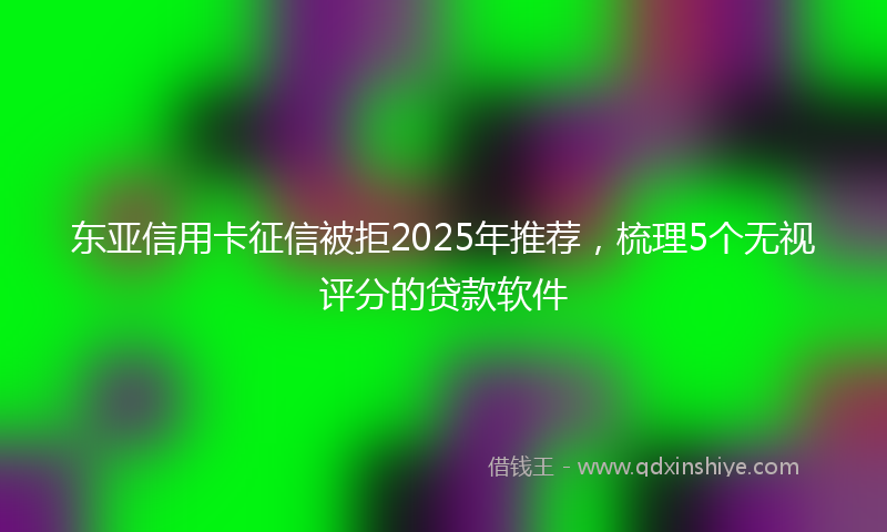 东亚信用卡征信被拒2025年推荐，梳理5个无视评分的贷款软件