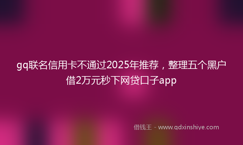 gq联名信用卡不通过2025年推荐，整理五个黑户借2万元秒下网贷口子app