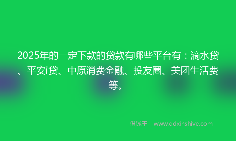 2025年的一定下款的贷款有哪些平台有：滴水贷、平安i贷、中原消费金融、投友圈、美团生活费等。
