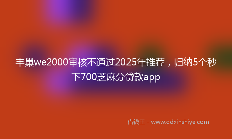 丰巢we2000审核不通过2025年推荐，归纳5个秒下700芝麻分贷款app