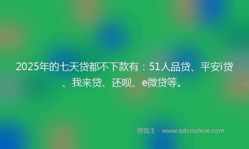 2025年的七天贷都不下款有：51人品贷、平安i贷、我来贷、还呗、e微贷等。