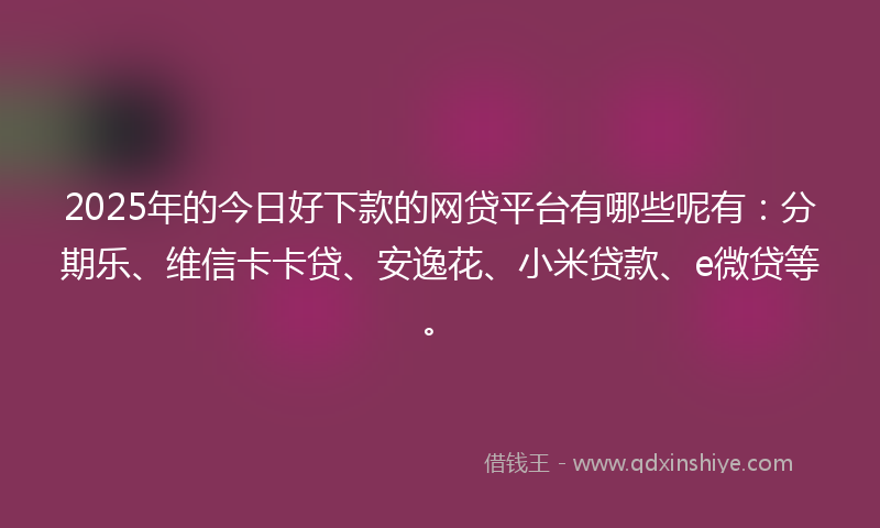 2025年的今日好下款的网贷平台有哪些呢有：分期乐、维信卡卡贷、安逸花、小米贷款、e微贷等。