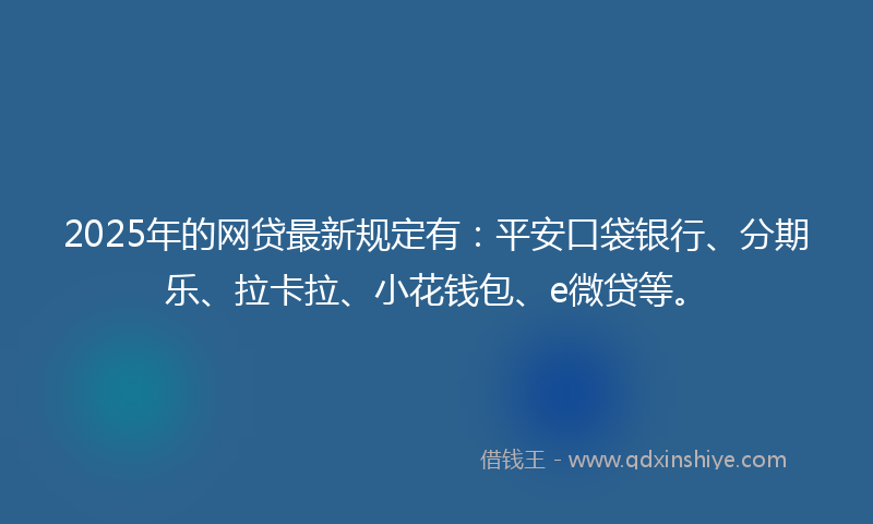 2025年的网贷最新规定有：平安口袋银行、分期乐、拉卡拉、小花钱包、e微贷等。