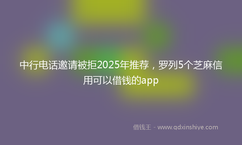 中行电话邀请被拒2025年推荐，罗列5个芝麻信用可以借钱的app