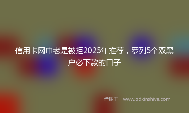 信用卡网申老是被拒2025年推荐，罗列5个双黑户必下款的口子