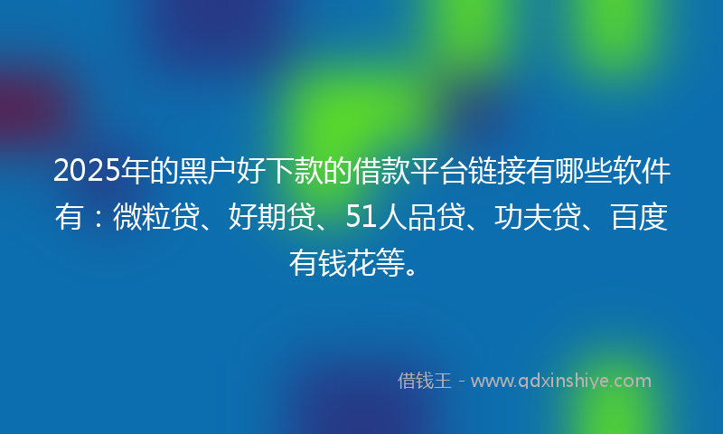 2025年的黑户好下款的借款平台链接有哪些软件有：微粒贷、好期贷、51人品贷、功夫贷、百度有钱花等。