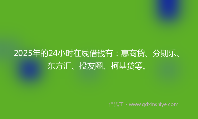2025年的24小时在线借钱有：惠商贷、分期乐、东方汇、投友圈、柯基贷等。