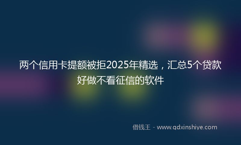 两个信用卡提额被拒2025年精选，汇总5个贷款好做不看征信的软件