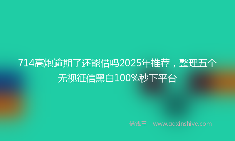 714高炮逾期了还能借吗2025年推荐，整理五个无视征信黑白100%秒下平台