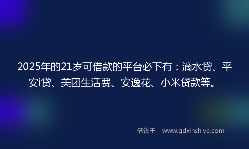 2025年的21岁可借款的平台必下有：滴水贷、平安i贷、美团生活费、安逸花、小米贷款等。
