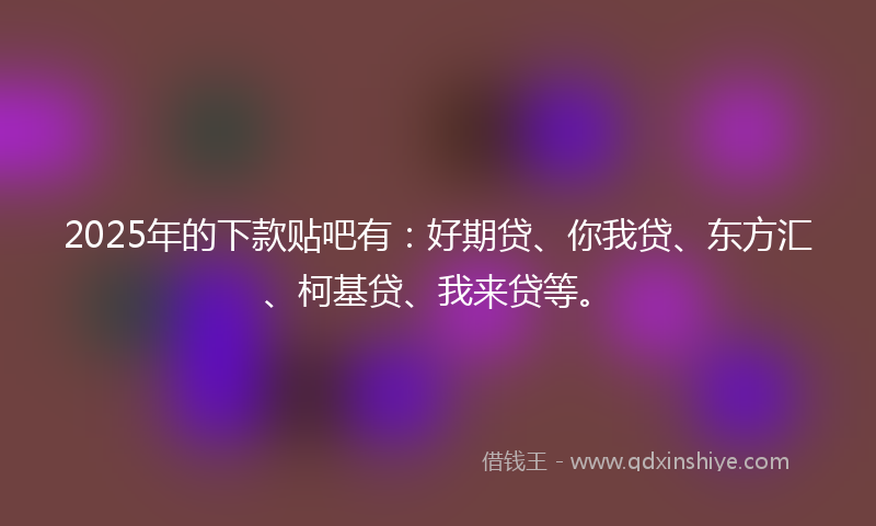 2025年的下款贴吧有：好期贷、你我贷、东方汇、柯基贷、我来贷等。