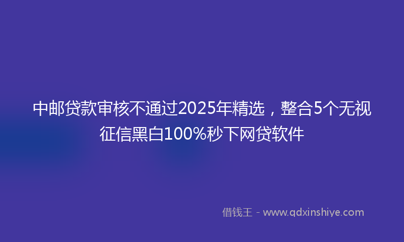 中邮贷款审核不通过2025年精选，整合5个无视征信黑白100%秒下网贷软件