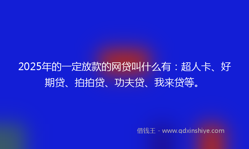 2025年的一定放款的网贷叫什么有：超人卡、好期贷、拍拍贷、功夫贷、我来贷等。