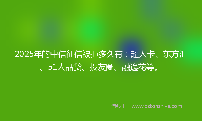 2025年的中信征信被拒多久有：超人卡、东方汇、51人品贷、投友圈、融逸花等。