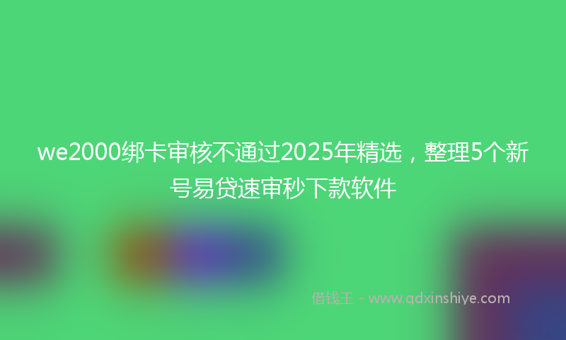 we2000绑卡审核不通过2025年精选，整理5个新号易贷速审秒下款软件
