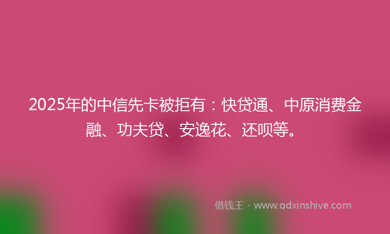 2025年的中信先卡被拒有：快贷通、中原消费金融、功夫贷、安逸花、还呗等。