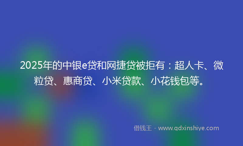2025年的中银e贷和网捷贷被拒有：超人卡、微粒贷、惠商贷、小米贷款、小花钱包等。