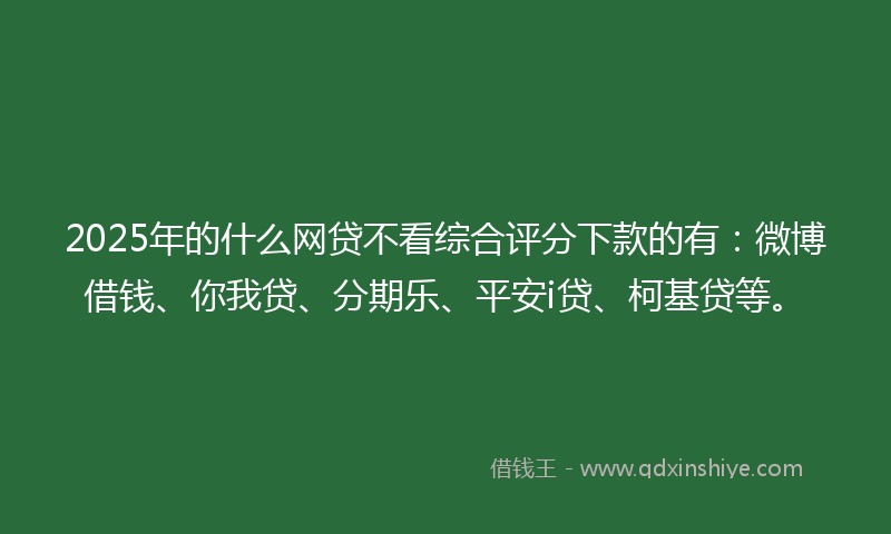 2025年的什么网贷不看综合评分下款的有：微博借钱、你我贷、分期乐、平安i贷、柯基贷等。