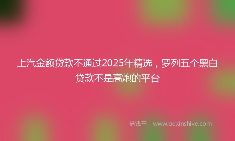 上汽金额贷款不通过2025年精选，罗列五个黑白贷款不是高炮的平台
