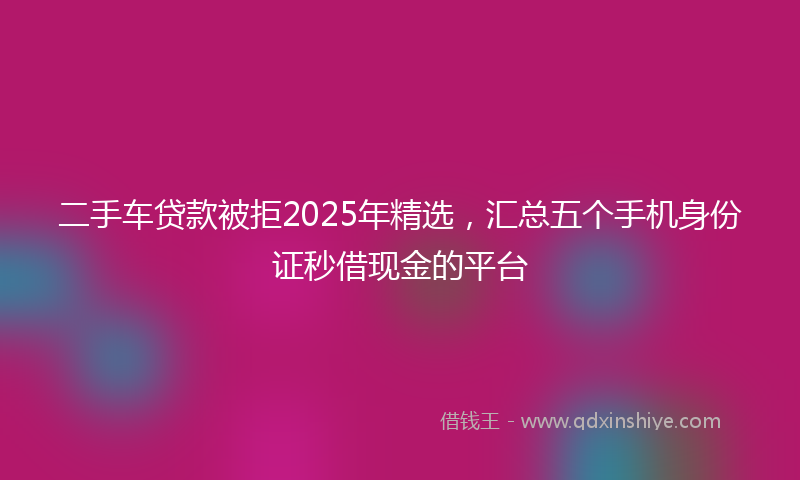 二手车贷款被拒2025年精选，汇总五个手机身份证秒借现金的平台