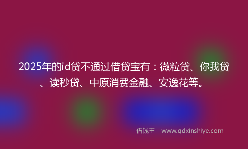 2025年的id贷不通过借贷宝有：微粒贷、你我贷、读秒贷、中原消费金融、安逸花等。