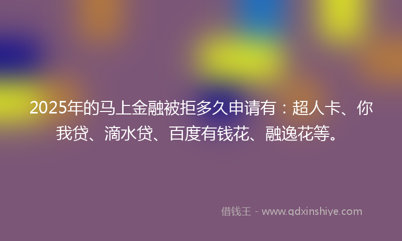 2025年的马上金融被拒多久申请有：超人卡、你我贷、滴水贷、百度有钱花、融逸花等。