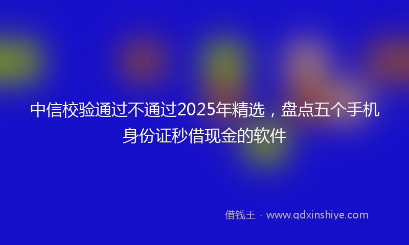 中信校验通过不通过2025年精选，盘点五个手机身份证秒借现金的软件