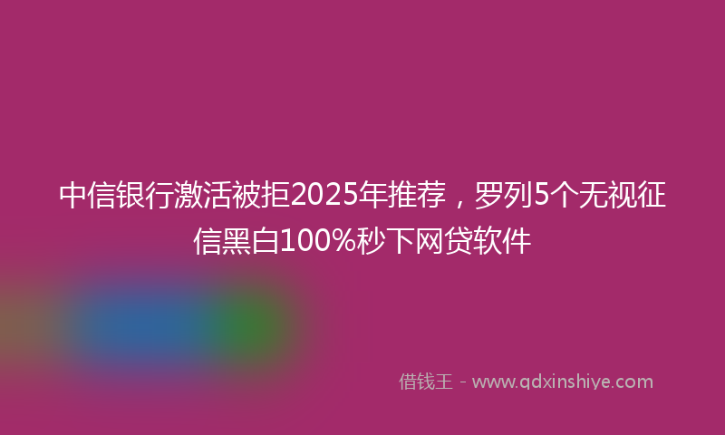 中信银行激活被拒2025年推荐，罗列5个无视征信黑白100%秒下网贷软件