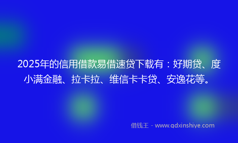 2025年的信用借款易借速贷下载有：好期贷、度小满金融、拉卡拉、维信卡卡贷、安逸花等。