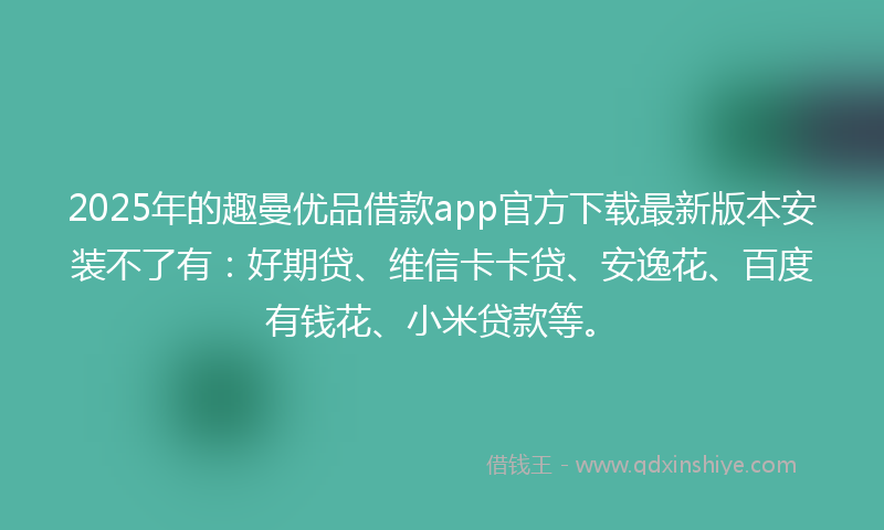 2025年的趣曼优品借款app官方下载最新版本安装不了有：好期贷、维信卡卡贷、安逸花、百度有钱花、小米贷款等。