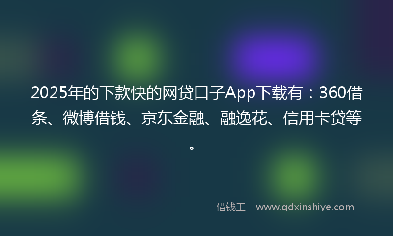 2025年的下款快的网贷口子App下载有：360借条、微博借钱、京东金融、融逸花、信用卡贷等。