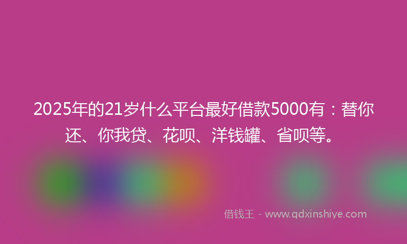 2025年的21岁什么平台最好借款5000有：替你还、你我贷、花呗、洋钱罐、省呗等。