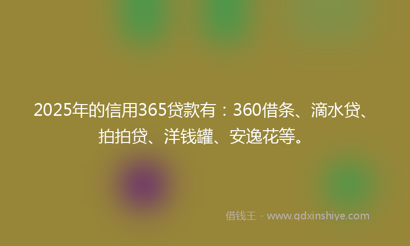 2025年的信用365贷款有：360借条、滴水贷、拍拍贷、洋钱罐、安逸花等。