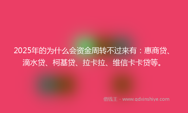 2025年的为什么会资金周转不过来有：惠商贷、滴水贷、柯基贷、拉卡拉、维信卡卡贷等。