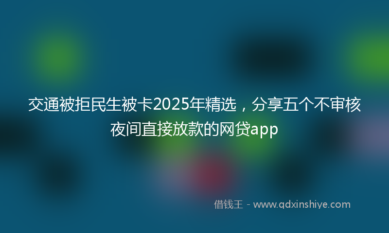 交通被拒民生被卡2025年精选，分享五个不审核夜间直接放款的网贷app