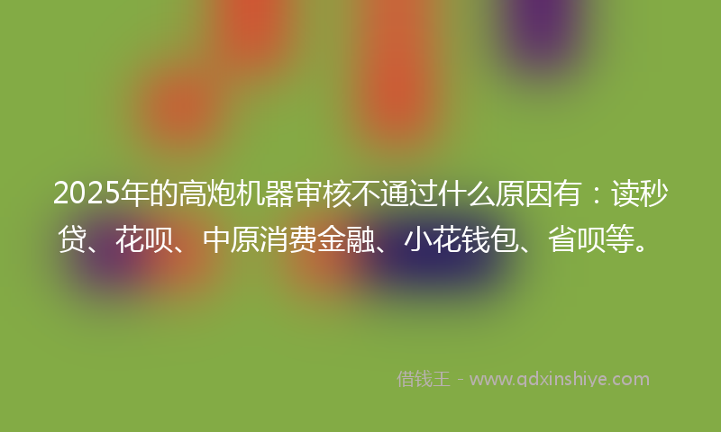 2025年的高炮机器审核不通过什么原因有：读秒贷、花呗、中原消费金融、小花钱包、省呗等。