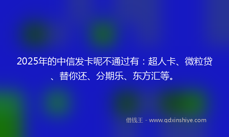 2025年的中信发卡呢不通过有：超人卡、微粒贷、替你还、分期乐、东方汇等。