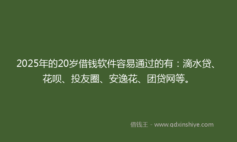 2025年的20岁借钱软件容易通过的有：滴水贷、花呗、投友圈、安逸花、团贷网等。