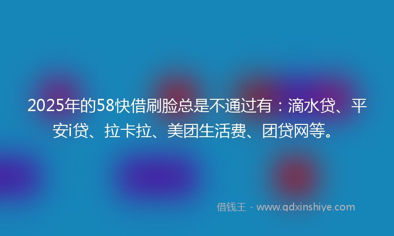 2025年的58快借刷脸总是不通过有：滴水贷、平安i贷、拉卡拉、美团生活费、团贷网等。