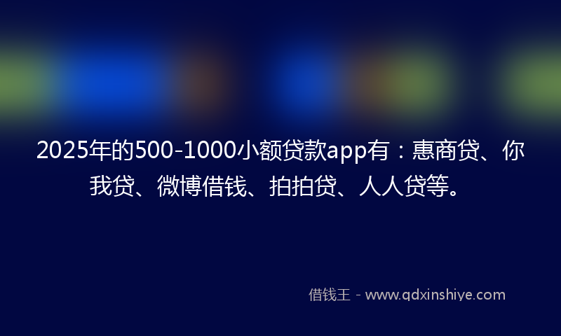 2025年的500-1000小额贷款app有：惠商贷、你我贷、微博借钱、拍拍贷、人人贷等。