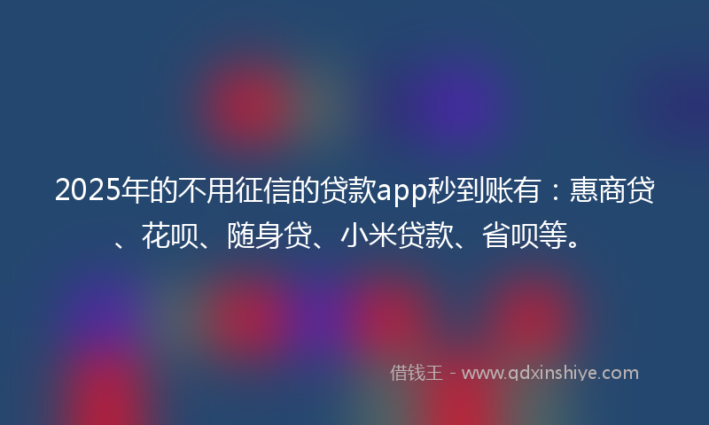 2025年的不用征信的贷款app秒到账有：惠商贷、花呗、随身贷、小米贷款、省呗等。
