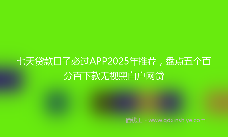 七天贷款口子必过APP2025年推荐，盘点五个百分百下款无视黑白户网贷