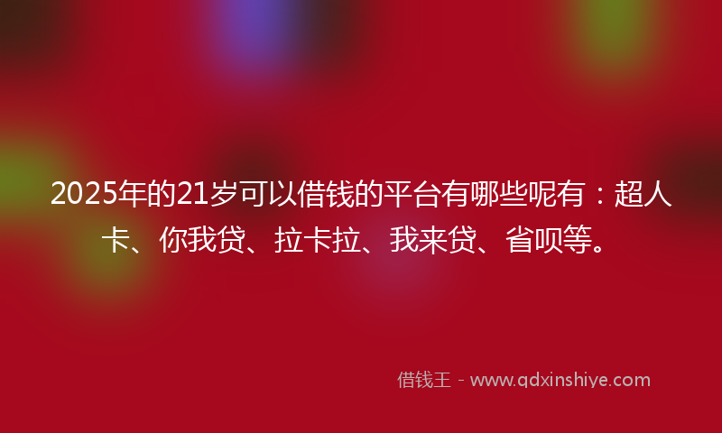 2025年的21岁可以借钱的平台有哪些呢有：超人卡、你我贷、拉卡拉、我来贷、省呗等。
