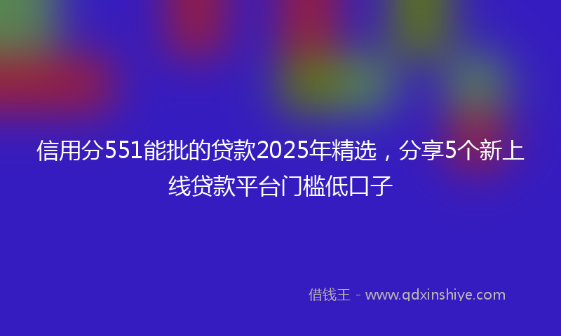 信用分551能批的贷款2025年精选，分享5个新上线贷款平台门槛低口子