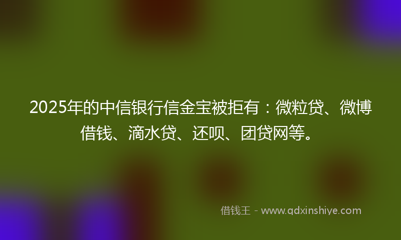 2025年的中信银行信金宝被拒有：微粒贷、微博借钱、滴水贷、还呗、团贷网等。
