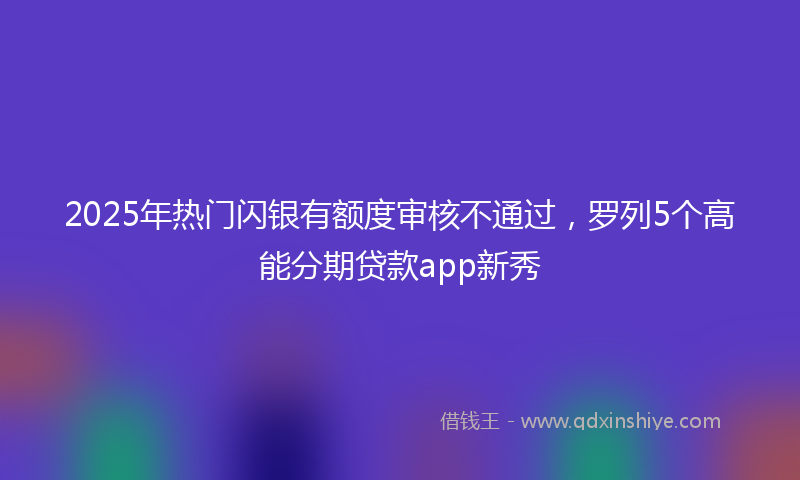 2025年热门闪银有额度审核不通过，罗列5个高能分期贷款app新秀